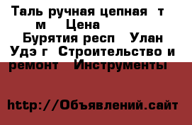 Таль ручная цепная,1т.,6м. › Цена ­ 2 000 - Бурятия респ., Улан-Удэ г. Строительство и ремонт » Инструменты   